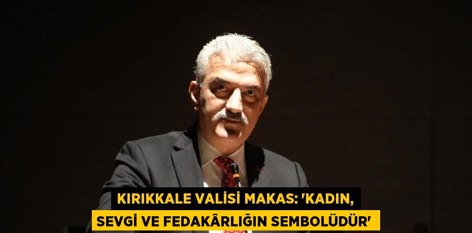 KIRIKKALE VALİSİ MAKAS: 'KADIN, SEVGİ VE FEDAKÂRLIĞIN SEMBOLÜDÜR'