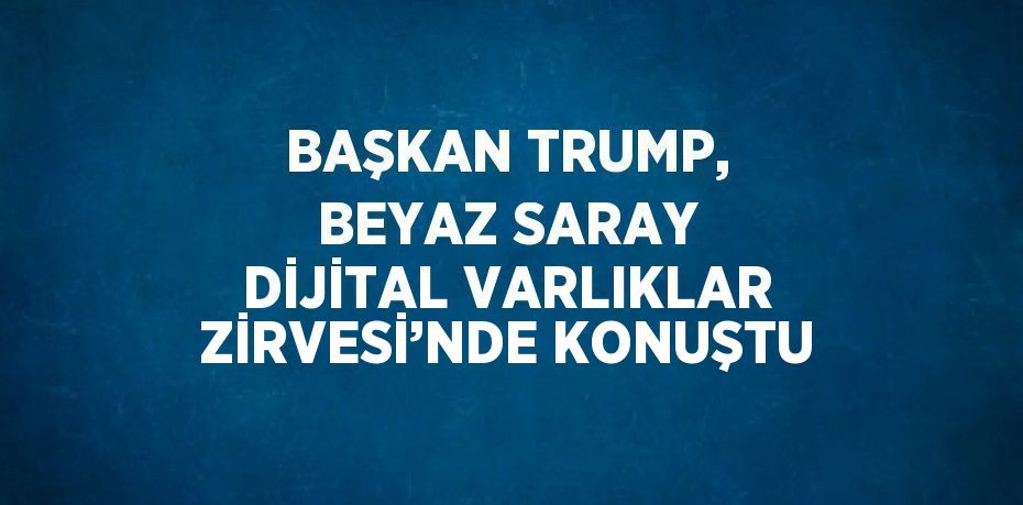 BAŞKAN TRUMP, BEYAZ SARAY DİJİTAL VARLIKLAR ZİRVESİ’NDE KONUŞTU