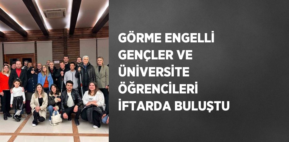 GÖRME ENGELLİ GENÇLER VE ÜNİVERSİTE ÖĞRENCİLERİ İFTARDA BULUŞTU