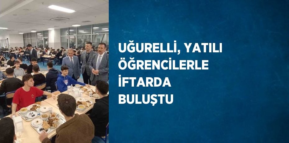 UĞURELLİ, YATILI ÖĞRENCİLERLE İFTARDA BULUŞTU