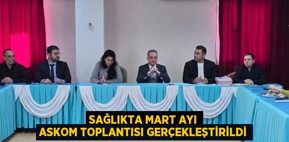 SAĞLIKTA MART AYI ASKOM TOPLANTISI GERÇEKLEŞTİRİLDİ