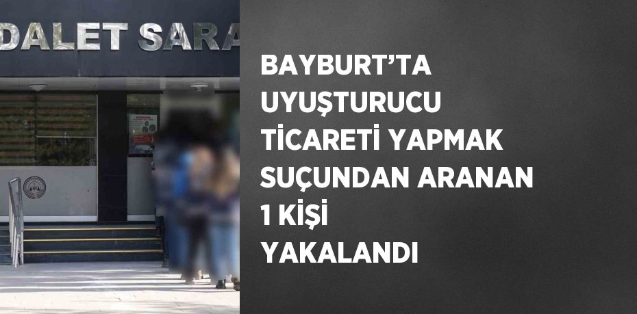 BAYBURT’TA UYUŞTURUCU TİCARETİ YAPMAK SUÇUNDAN ARANAN 1 KİŞİ YAKALANDI