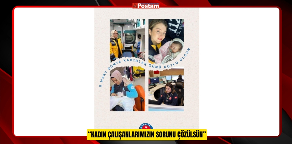 “KADIN ÇALIŞANLARIMIZIN SORUNU ÇÖZÜLSÜN”