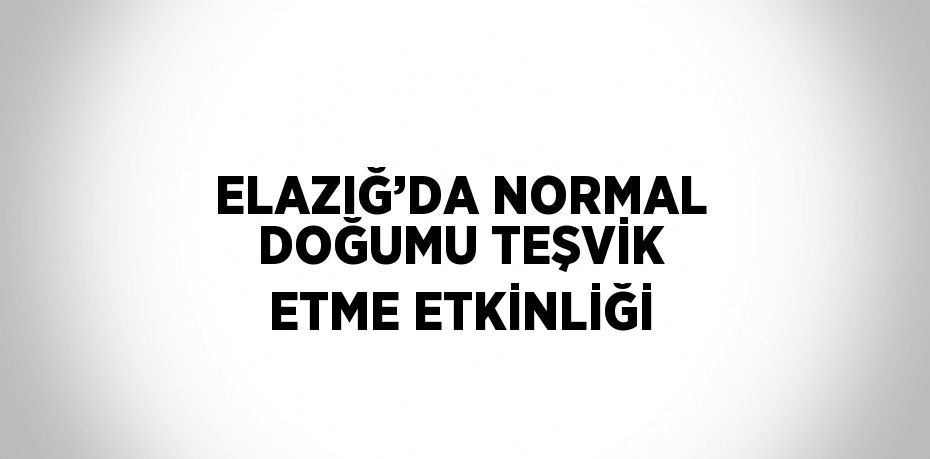 ELAZIĞ’DA NORMAL DOĞUMU TEŞVİK ETME ETKİNLİĞİ