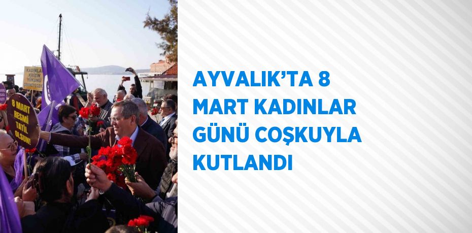 AYVALIK’TA 8 MART KADINLAR GÜNÜ COŞKUYLA KUTLANDI