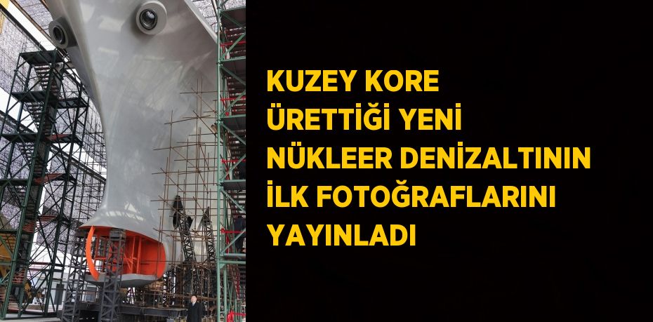 KUZEY KORE ÜRETTİĞİ YENİ NÜKLEER DENİZALTININ İLK FOTOĞRAFLARINI YAYINLADI