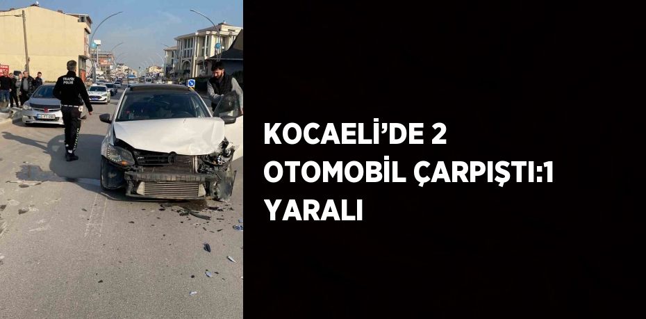 KOCAELİ’DE 2 OTOMOBİL ÇARPIŞTI:1 YARALI