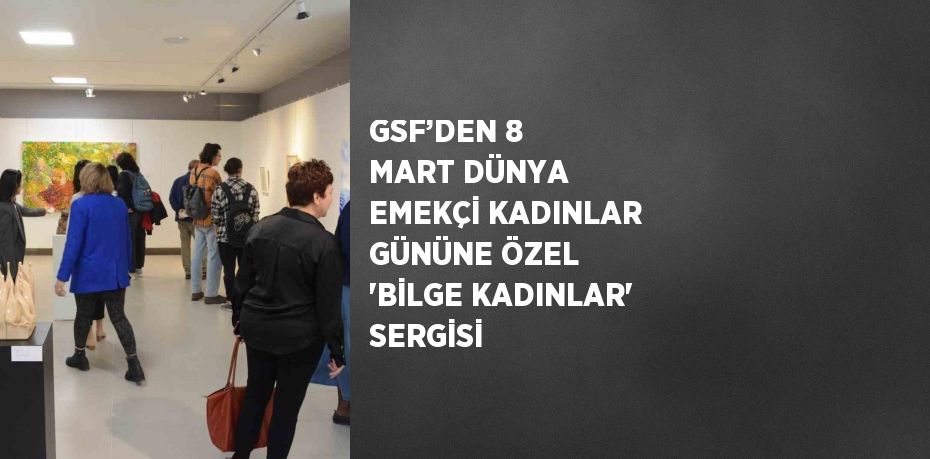 GSF’DEN 8 MART DÜNYA EMEKÇİ KADINLAR GÜNÜNE ÖZEL 'BİLGE KADINLAR' SERGİSİ