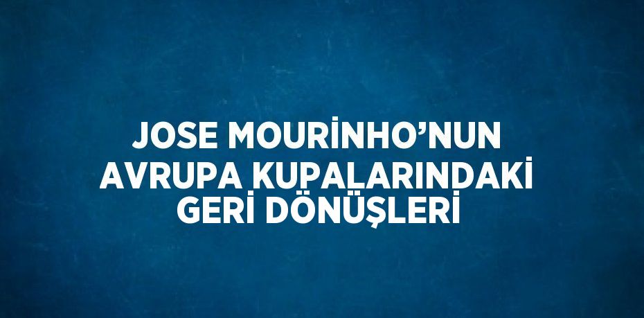 JOSE MOURİNHO’NUN AVRUPA KUPALARINDAKİ GERİ DÖNÜŞLERİ