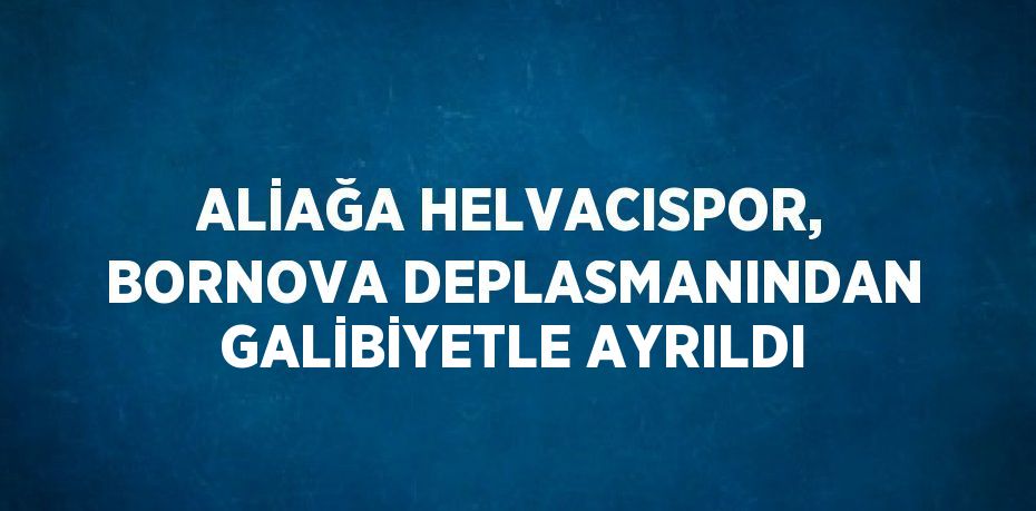 ALİAĞA HELVACISPOR, BORNOVA DEPLASMANINDAN GALİBİYETLE AYRILDI