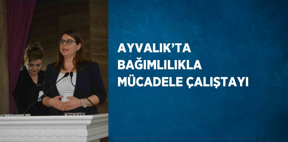 AYVALIK’TA BAĞIMLILIKLA MÜCADELE ÇALIŞTAYI