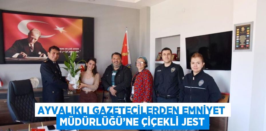 AYVALIKLI GAZETECİLERDEN EMNİYET MÜDÜRLÜĞÜ’NE ÇİÇEKLİ JEST