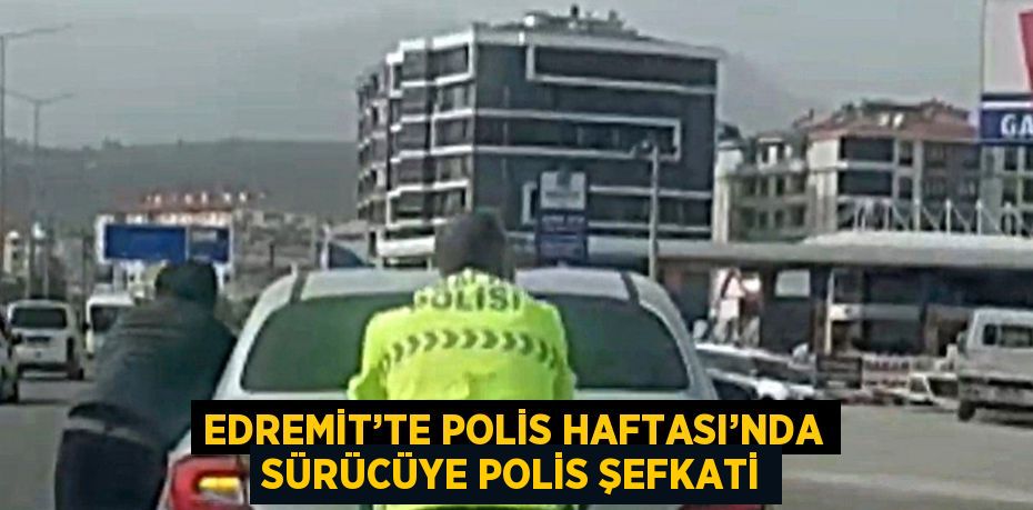 EDREMİT’TE POLİS HAFTASI’NDA SÜRÜCÜYE POLİS ŞEFKATİ