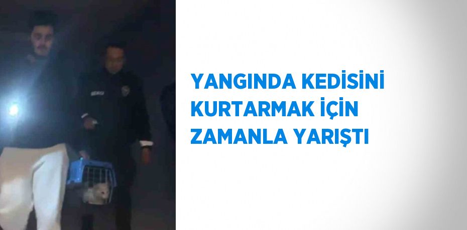 YANGINDA KEDİSİNİ KURTARMAK İÇİN ZAMANLA YARIŞTI