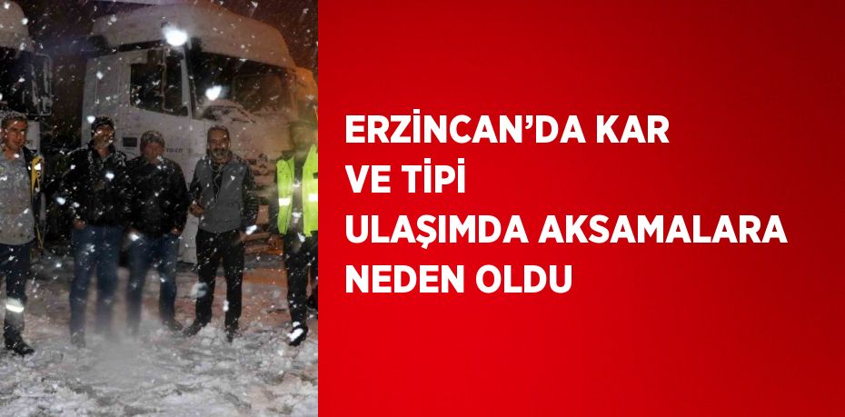 ERZİNCAN’DA KAR VE TİPİ ULAŞIMDA AKSAMALARA NEDEN OLDU