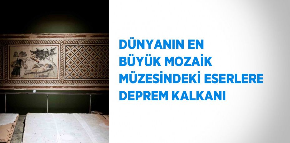 DÜNYANIN EN BÜYÜK MOZAİK MÜZESİNDEKİ ESERLERE DEPREM KALKANI