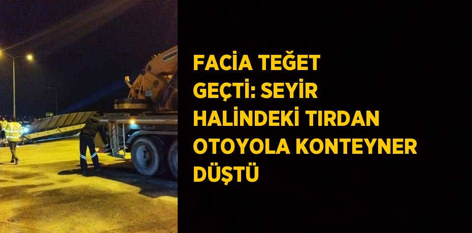 FACİA TEĞET GEÇTİ: SEYİR HALİNDEKİ TIRDAN OTOYOLA KONTEYNER DÜŞTÜ