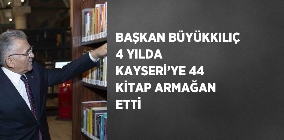 BAŞKAN BÜYÜKKILIÇ 4 YILDA KAYSERİ’YE 44 KİTAP ARMAĞAN ETTİ