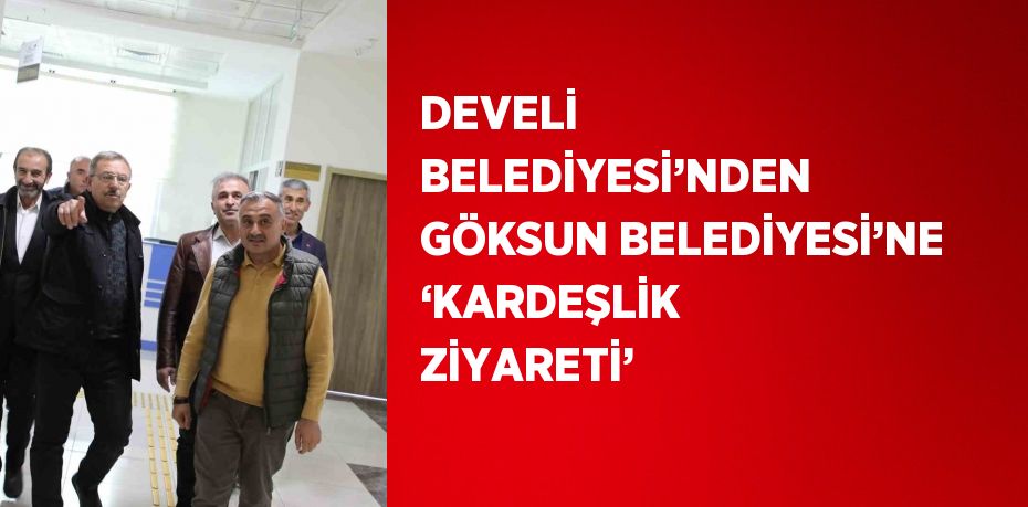 DEVELİ BELEDİYESİ’NDEN GÖKSUN BELEDİYESİ’NE ‘KARDEŞLİK ZİYARETİ’