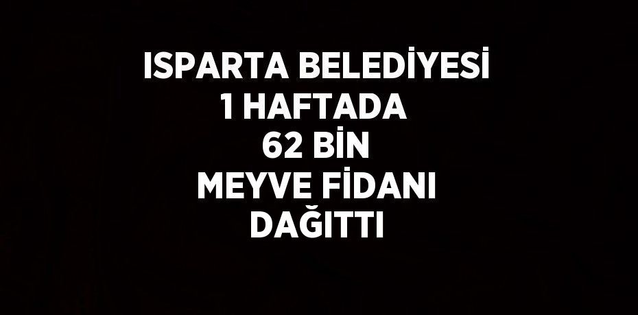 ISPARTA BELEDİYESİ 1 HAFTADA 62 BİN MEYVE FİDANI DAĞITTI