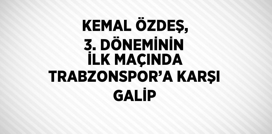 KEMAL ÖZDEŞ, 3. DÖNEMİNİN İLK MAÇINDA TRABZONSPOR’A KARŞI GALİP