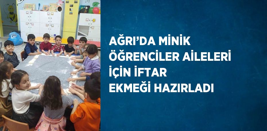 AĞRI’DA MİNİK ÖĞRENCİLER AİLELERİ İÇİN İFTAR EKMEĞİ HAZIRLADI