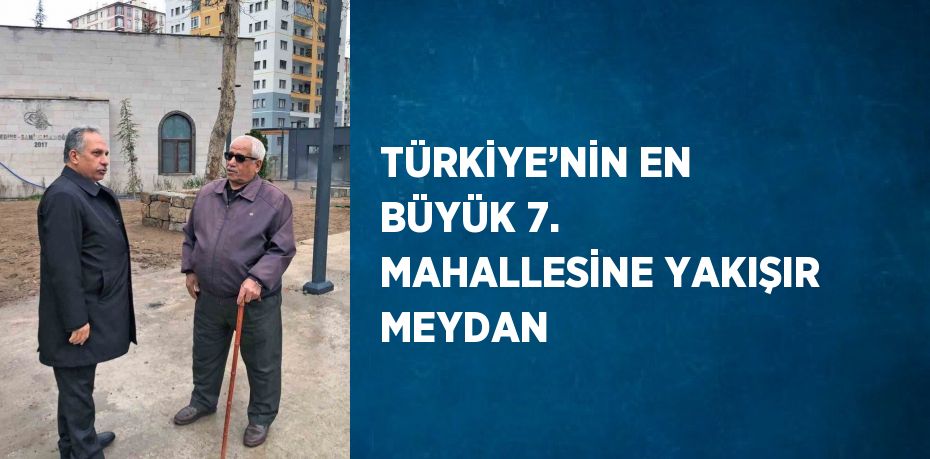 TÜRKİYE’NİN EN BÜYÜK 7. MAHALLESİNE YAKIŞIR MEYDAN