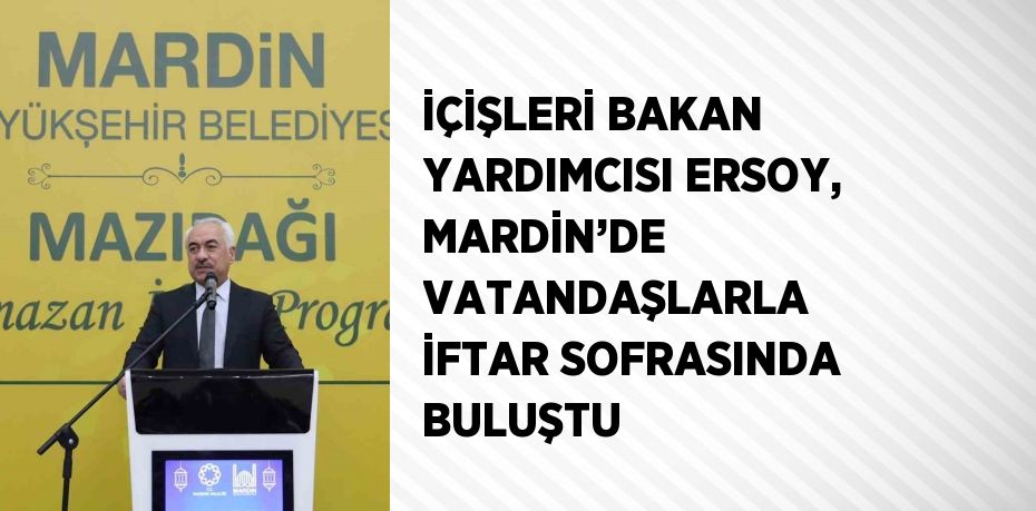 İÇİŞLERİ BAKAN YARDIMCISI ERSOY, MARDİN’DE VATANDAŞLARLA İFTAR SOFRASINDA BULUŞTU