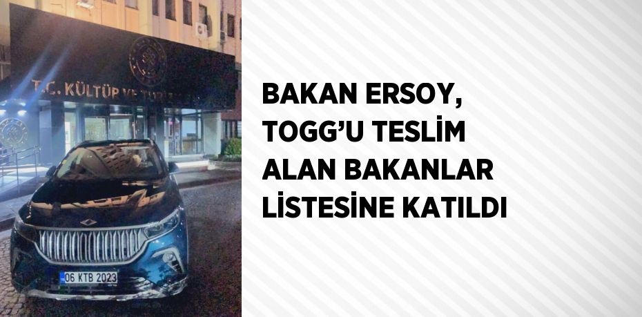 BAKAN ERSOY, TOGG’U TESLİM ALAN BAKANLAR LİSTESİNE KATILDI