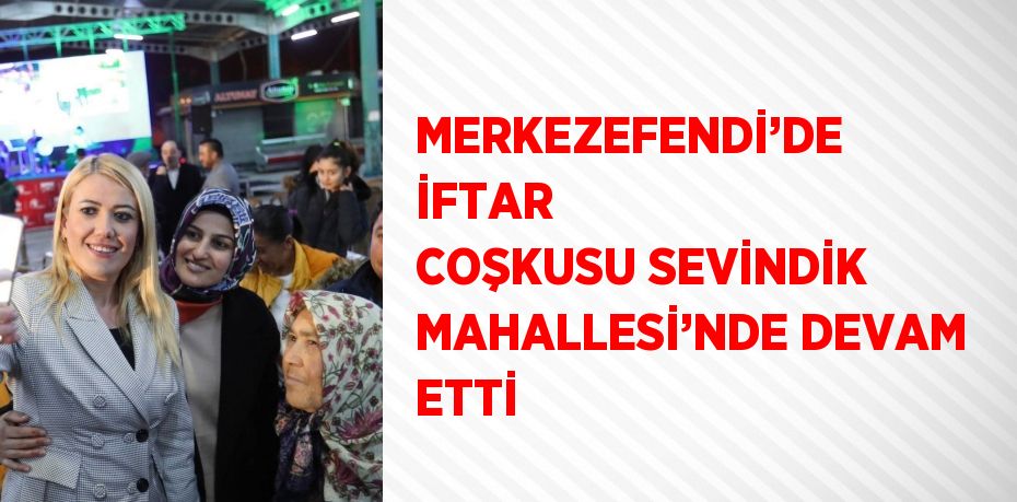 MERKEZEFENDİ’DE İFTAR COŞKUSU SEVİNDİK MAHALLESİ’NDE DEVAM ETTİ