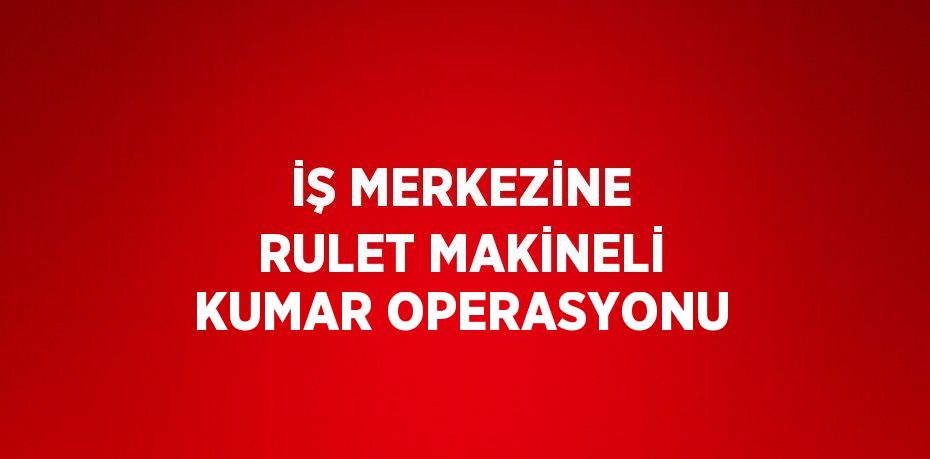 İŞ MERKEZİNE RULET MAKİNELİ KUMAR OPERASYONU