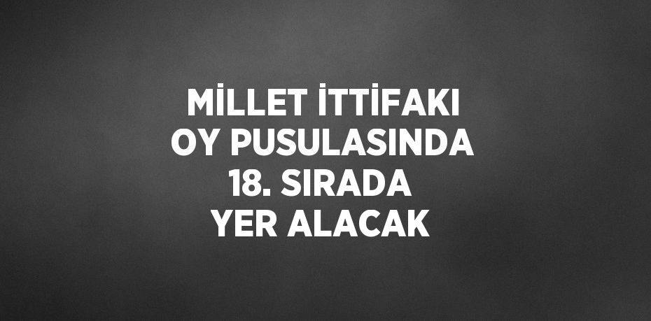 MİLLET İTTİFAKI OY PUSULASINDA 18. SIRADA YER ALACAK