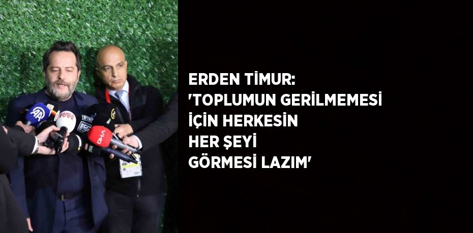 ERDEN TİMUR: 'TOPLUMUN GERİLMEMESİ İÇİN HERKESİN HER ŞEYİ GÖRMESİ LAZIM'