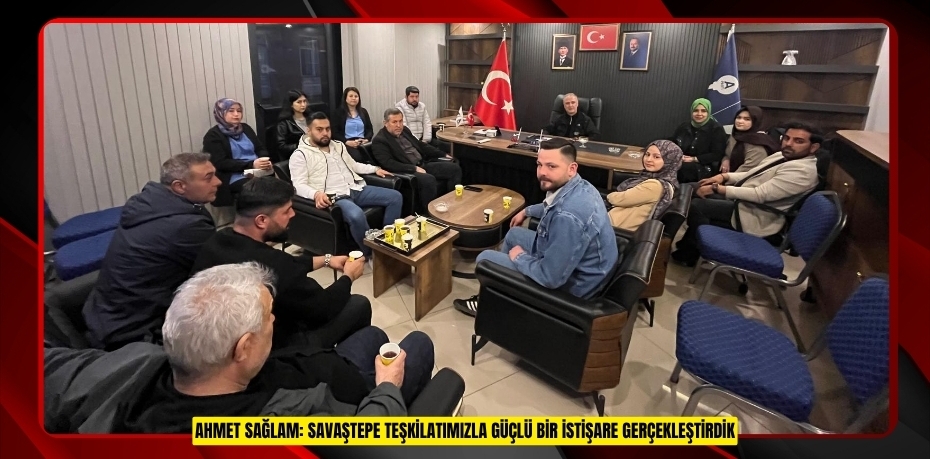 AHMET SAĞLAM: SAVAŞTEPE TEŞKİLATIMIZLA GÜÇLÜ BİR İSTİŞARE GERÇEKLEŞTİRDİK