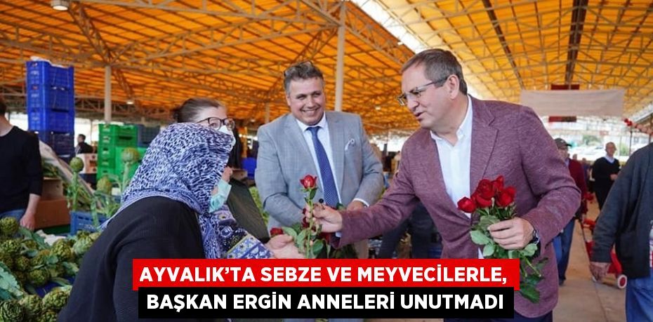 AYVALIK’TA SEBZE VE MEYVECİLERLE, BAŞKAN ERGİN ANNELERİ UNUTMADI