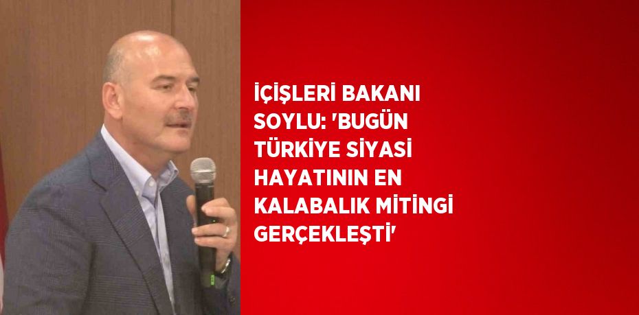 İÇİŞLERİ BAKANI SOYLU: 'BUGÜN TÜRKİYE SİYASİ HAYATININ EN KALABALIK MİTİNGİ GERÇEKLEŞTİ'