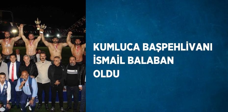 KUMLUCA BAŞPEHLİVANI İSMAİL BALABAN OLDU