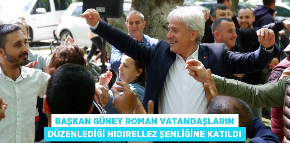 BAŞKAN GÜNEY ROMAN VATANDAŞLARIN DÜZENLEDİĞİ HIDIRELLEZ ŞENLİĞİNE KATILDI