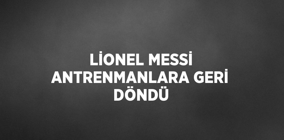 LİONEL MESSİ ANTRENMANLARA GERİ DÖNDÜ