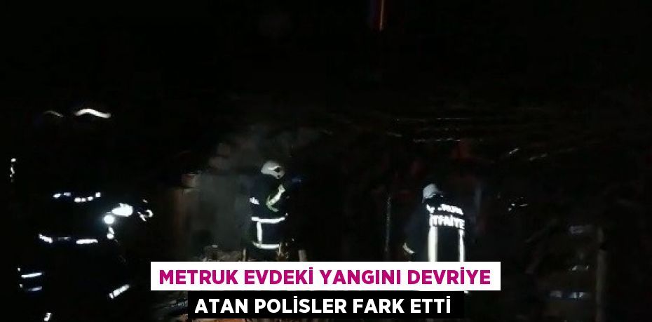 METRUK EVDEKİ YANGINI DEVRİYE ATAN POLİSLER FARK ETTİ