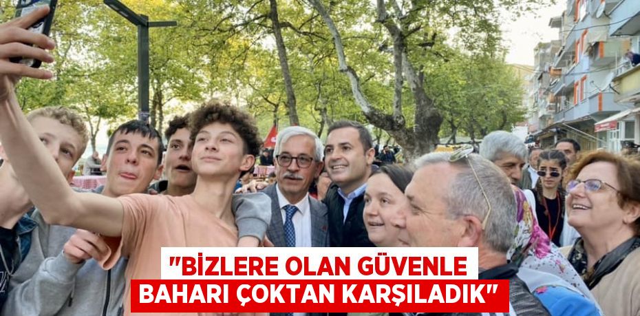 "BİZLERE OLAN GÜVENLE BAHARI ÇOKTAN KARŞILADIK"