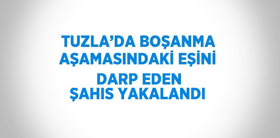 TUZLA’DA BOŞANMA AŞAMASINDAKİ EŞİNİ DARP EDEN ŞAHIS YAKALANDI