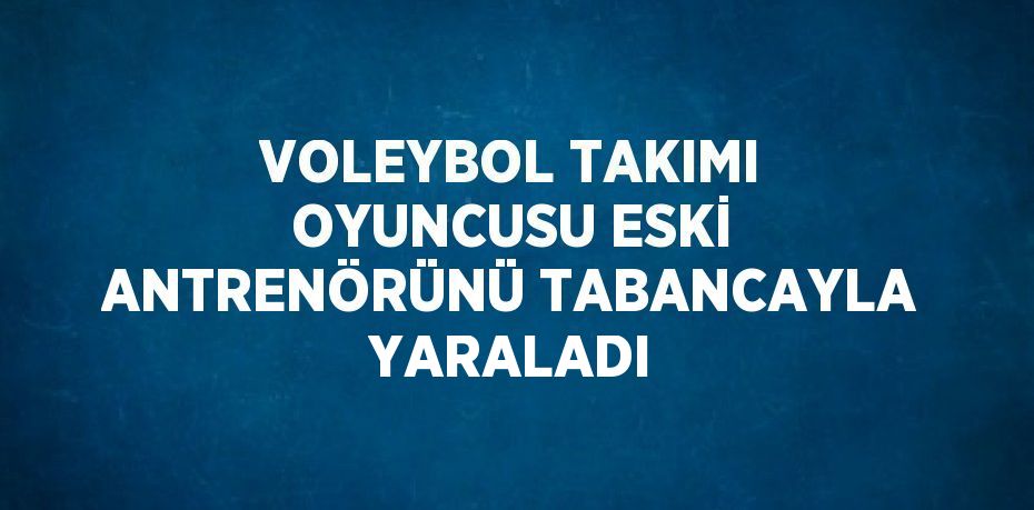 VOLEYBOL TAKIMI OYUNCUSU ESKİ ANTRENÖRÜNÜ TABANCAYLA YARALADI