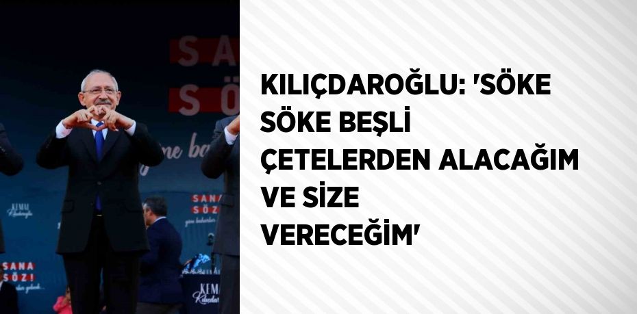 KILIÇDAROĞLU: 'SÖKE SÖKE BEŞLİ ÇETELERDEN ALACAĞIM VE SİZE VERECEĞİM'