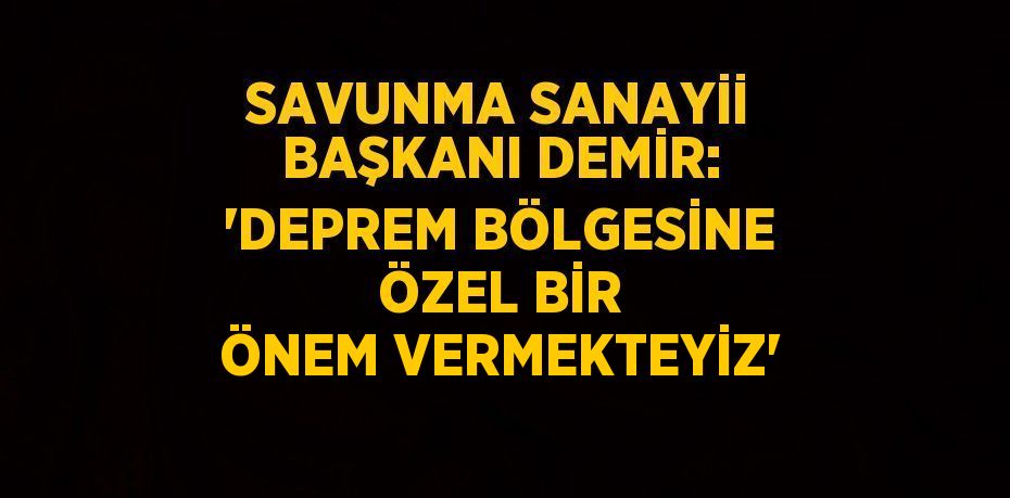 SAVUNMA SANAYİİ BAŞKANI DEMİR: 'DEPREM BÖLGESİNE ÖZEL BİR ÖNEM VERMEKTEYİZ'