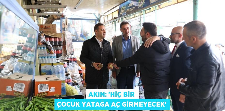 AKIN: “HİÇ BİR ÇOCUK YATAĞA AÇ GİRMEYECEK”