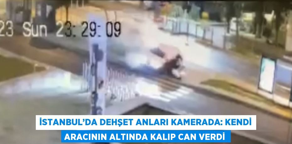 İSTANBUL’DA DEHŞET ANLARI KAMERADA: KENDİ ARACININ ALTINDA KALIP CAN VERDİ