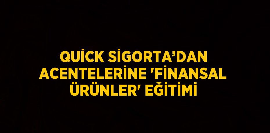 QUİCK SİGORTA’DAN ACENTELERİNE 'FİNANSAL ÜRÜNLER' EĞİTİMİ