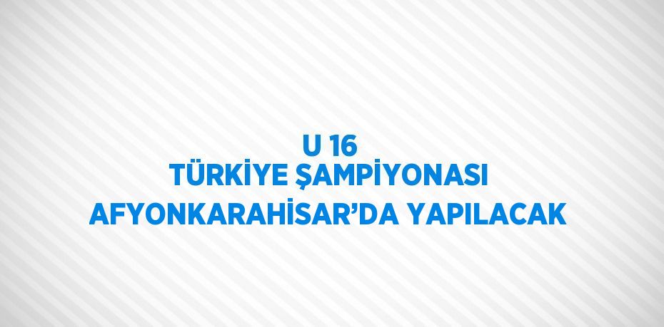 U 16 TÜRKİYE ŞAMPİYONASI AFYONKARAHİSAR’DA YAPILACAK