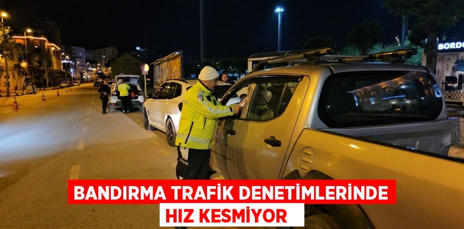 Bandırma trafik denetimlerinde hız kesmiyor  